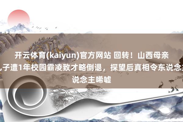开云体育(kaiyun)官方网站 回转！山西母亲举报儿子遭1年校园霸凌致才略倒退，探望后真相令东说念主唏嘘