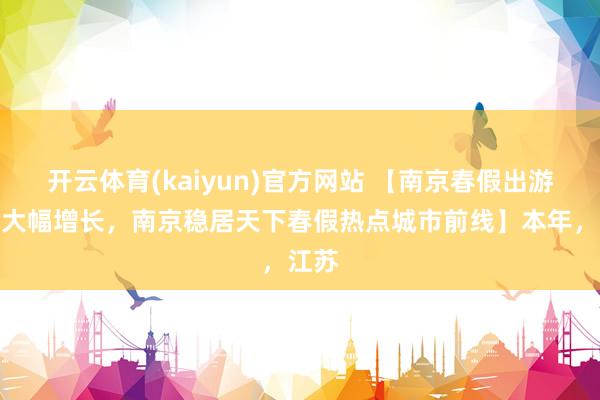 开云体育(kaiyun)官方网站 【南京春假出游订单大幅增长，南京稳居天下春假热点城市前线】本年，江苏
