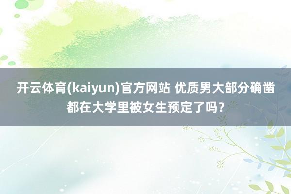 开云体育(kaiyun)官方网站 优质男大部分确凿都在大学里被女生预定了吗？