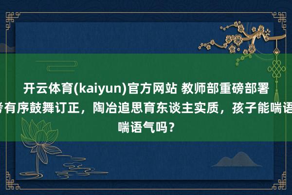 开云体育(kaiyun)官方网站 教师部重磅部署！中考有序鼓舞订正，陶冶追思育东谈主实质，孩子能喘语气吗？