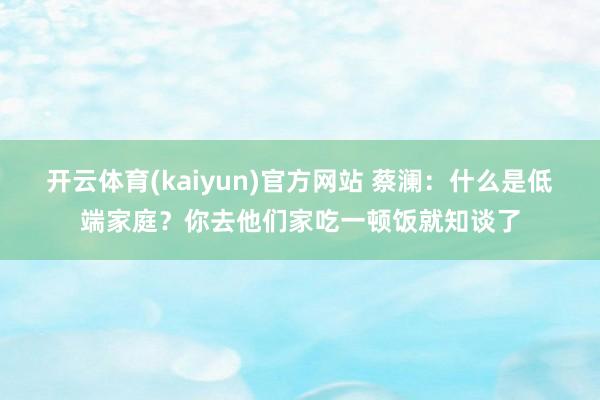 开云体育(kaiyun)官方网站 蔡澜：什么是低端家庭？你去他们家吃一顿饭就知谈了