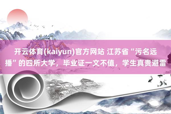 开云体育(kaiyun)官方网站 江苏省“污名远播”的四所大学，毕业证一文不值，学生真贵避雷