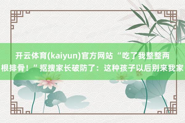 开云体育(kaiyun)官方网站 “吃了我整整两根排骨！”抠搜家长破防了：这种孩子以后别来我家