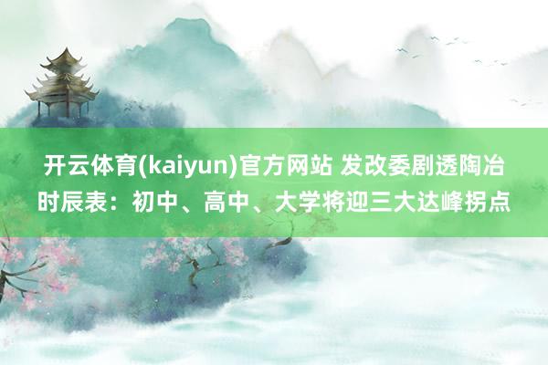 开云体育(kaiyun)官方网站 发改委剧透陶冶时辰表：初中、高中、大学将迎三大达峰拐点