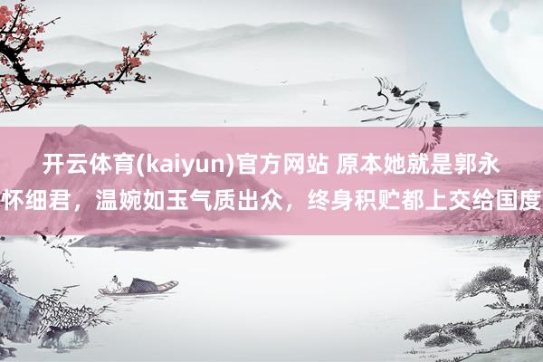 开云体育(kaiyun)官方网站 原本她就是郭永怀细君，温婉如玉气质出众，终身积贮都上交给国度