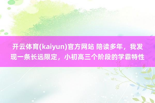 开云体育(kaiyun)官方网站 陪读多年，我发现一条长远限定，小初高三个阶段的学霸特性