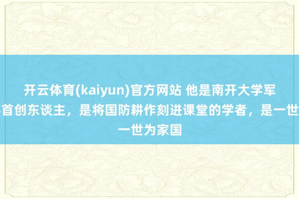 开云体育(kaiyun)官方网站 他是南开大学军事学科首创东谈主，是将国防耕作刻进课堂的学者，是一世为家国