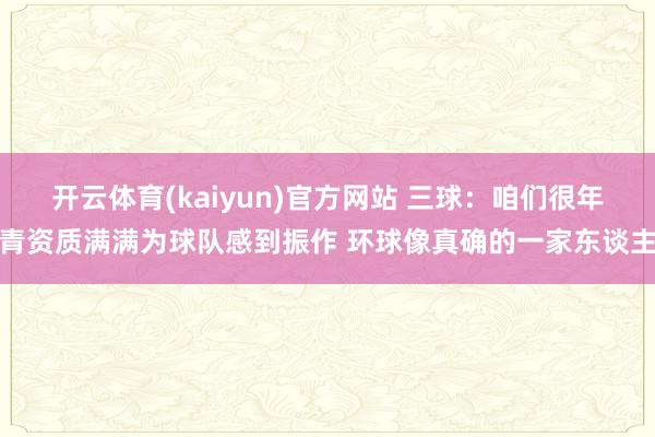 开云体育(kaiyun)官方网站 三球：咱们很年青资质满满为球队感到振作 环球像真确的一家东谈主