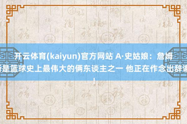开云体育(kaiyun)官方网站 A·史姑娘：詹姆斯是篮球史上最伟大的俩东谈主之一 他正在作念出辞谢！