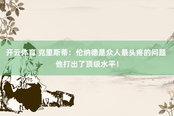 开云体育 克里斯蒂：伦纳德是众人最头疼的问题 他打出了顶级水平！