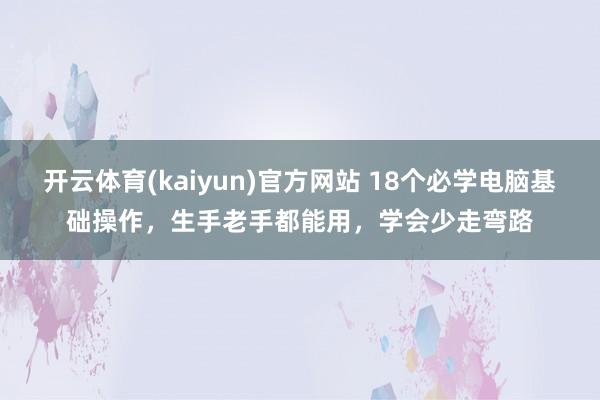 开云体育(kaiyun)官方网站 18个必学电脑基础操作，生手老手都能用，学会少走弯路