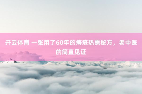 开云体育 一张用了60年的痔疮热熏秘方，老中医的简直见证