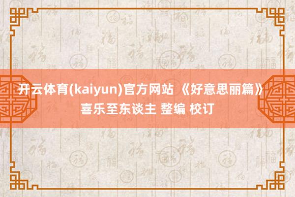 开云体育(kaiyun)官方网站 《好意思丽篇》   喜乐至东谈主 整编 校订