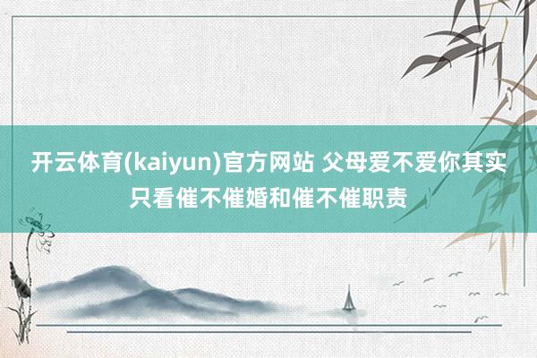 开云体育(kaiyun)官方网站 父母爱不爱你其实只看催不催婚和催不催职责