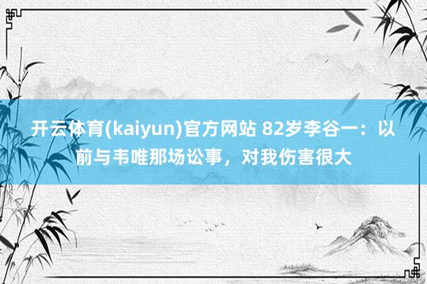 开云体育(kaiyun)官方网站 82岁李谷一：以前与韦唯那场讼事，对我伤害很大