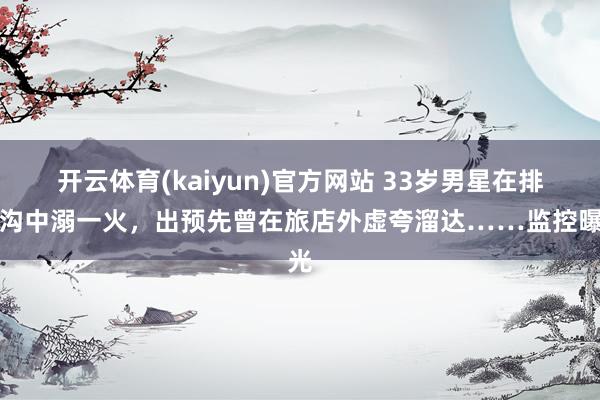开云体育(kaiyun)官方网站 33岁男星在排水沟中溺一火，出预先曾在旅店外虚夸溜达……监控曝光