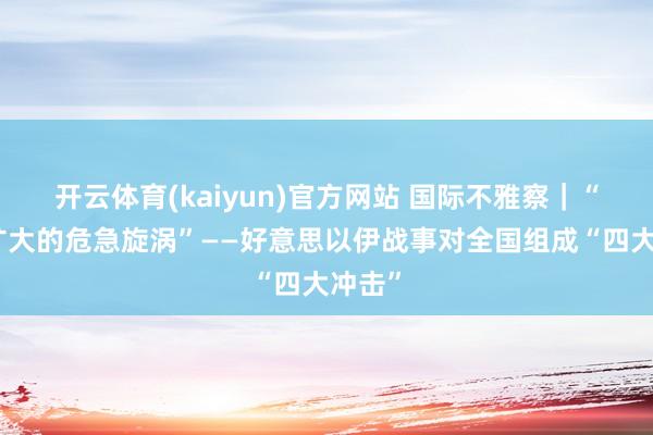 开云体育(kaiyun)官方网站 国际不雅察｜“不停扩大的危急旋涡”——好意思以伊战事对全国组成“四大冲击”