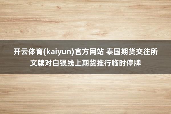开云体育(kaiyun)官方网站 泰国期货交往所文牍对白银线上期货推行临时停牌