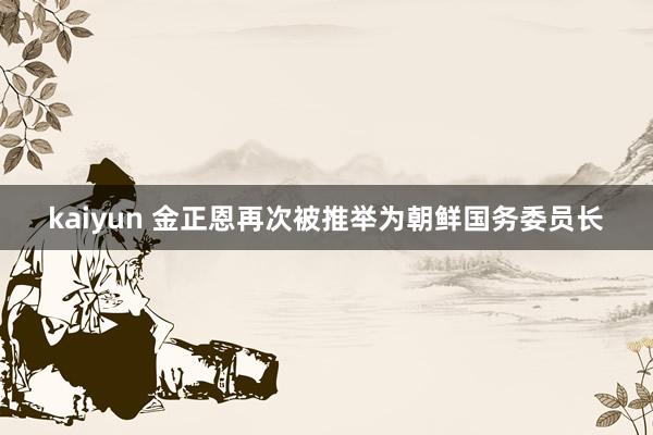 kaiyun 金正恩再次被推举为朝鲜国务委员长