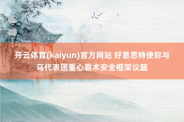 开云体育(kaiyun)官方网站 好意思特使称与乌代表团重心霸术安全框架议题