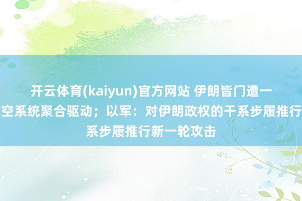 开云体育(kaiyun)官方网站 伊朗皆门遭一夜轰炸，防空系统聚合驱动；以军：对伊朗政权的干系步履推行新一轮攻击
