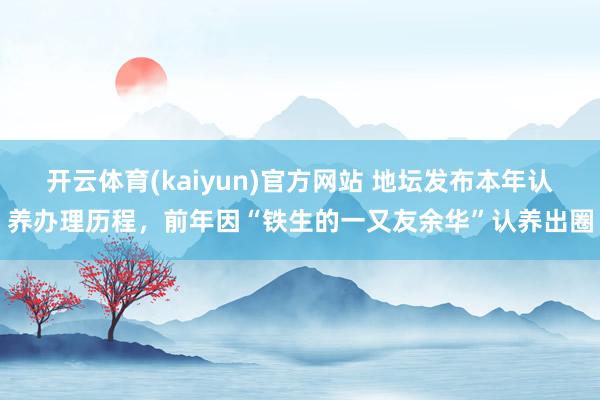 开云体育(kaiyun)官方网站 地坛发布本年认养办理历程，前年因“铁生的一又友余华”认养出圈