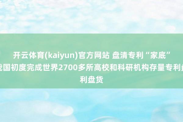 开云体育(kaiyun)官方网站 盘清专利“家底”！我国初度完成世界2700多所高校和科研机构存量专利盘货