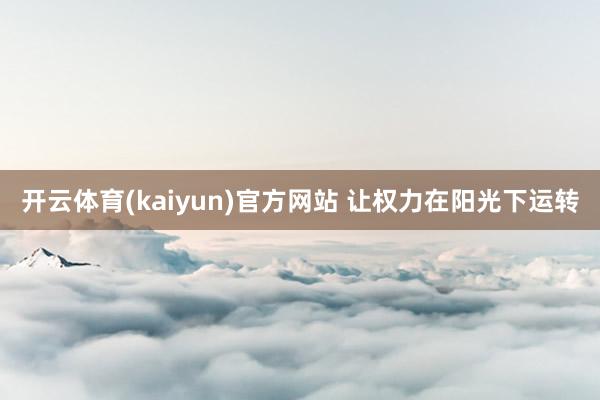 开云体育(kaiyun)官方网站 让权力在阳光下运转