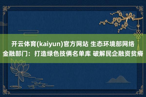 开云体育(kaiyun)官方网站 生态环境部网络金融部门：打造绿色技俩名单库 破解民企融资贫瘠