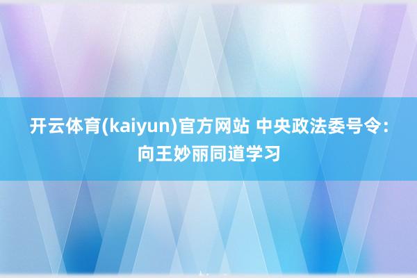 开云体育(kaiyun)官方网站 中央政法委号令：向王妙丽同道学习