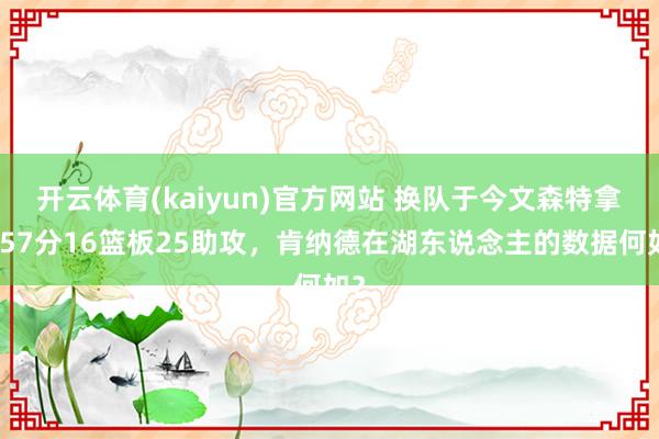 开云体育(kaiyun)官方网站 换队于今文森特拿到57分16篮板25助攻，肯纳德在湖东说念主的数据何如？