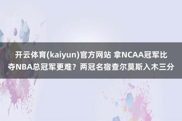 开云体育(kaiyun)官方网站 拿NCAA冠军比夺NBA总冠军更难？两冠名宿查尔莫斯入木三分