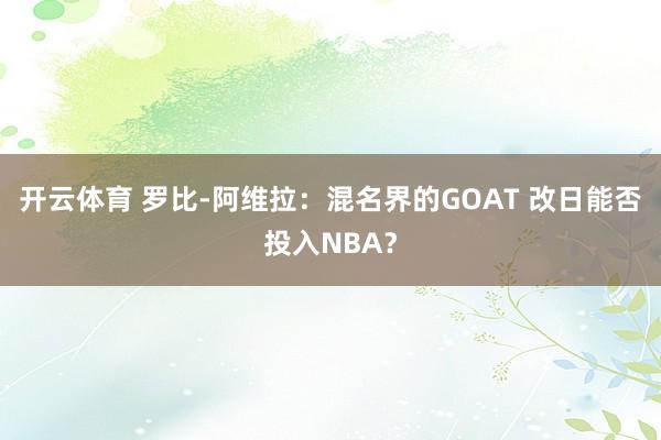 开云体育 罗比-阿维拉：混名界的GOAT 改日能否投入NBA？