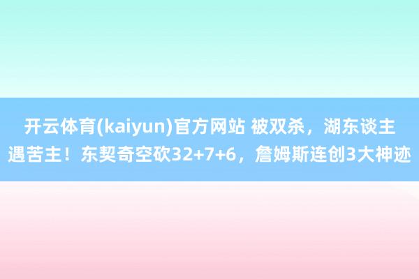 开云体育(kaiyun)官方网站 被双杀，湖东谈主遇苦主！东契奇空砍32+7+6，詹姆斯连创3大神迹