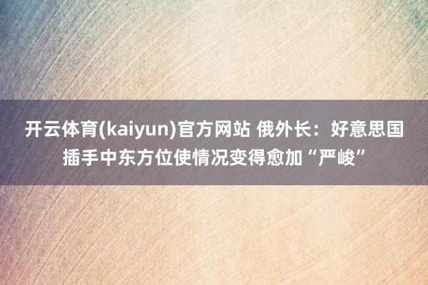 开云体育(kaiyun)官方网站 俄外长：好意思国插手中东方位使情况变得愈加“严峻”