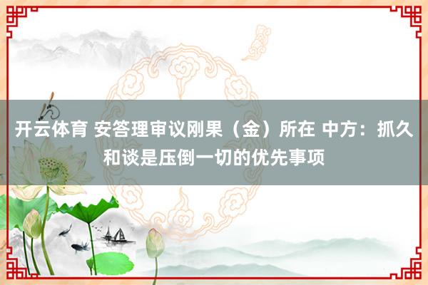 开云体育 安答理审议刚果（金）所在 中方：抓久和谈是压倒一切的优先事项