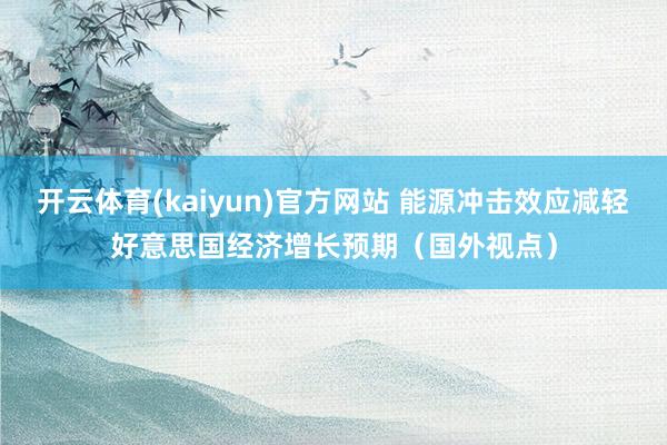 开云体育(kaiyun)官方网站 能源冲击效应减轻好意思国经济增长预期（国外视点）