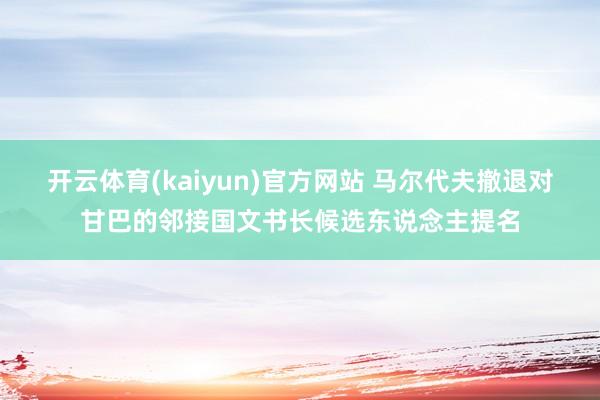 开云体育(kaiyun)官方网站 马尔代夫撤退对甘巴的邻接国文书长候选东说念主提名