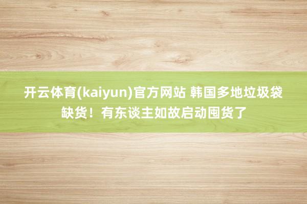开云体育(kaiyun)官方网站 韩国多地垃圾袋缺货！有东谈主如故启动囤货了