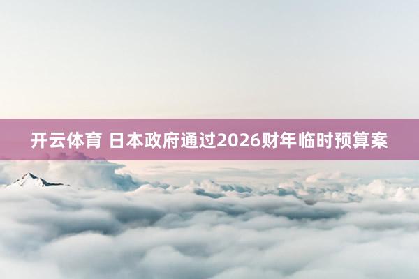 开云体育 日本政府通过2026财年临时预算案