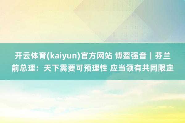 开云体育(kaiyun)官方网站 博鳌强音｜芬兰前总理：天下需要可预理性 应当领有共同限定