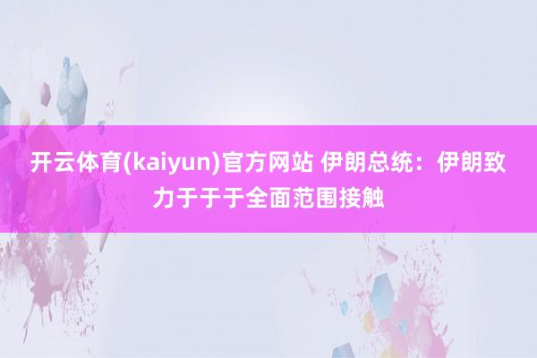 开云体育(kaiyun)官方网站 伊朗总统：伊朗致力于于于全面范围接触