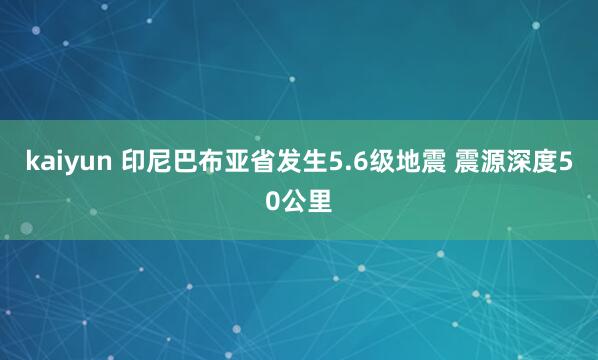 kaiyun 印尼巴布亚省发生5.6级地震 震源深度50公里