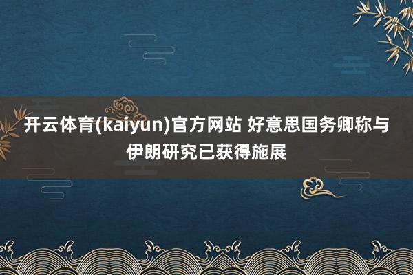开云体育(kaiyun)官方网站 好意思国务卿称与伊朗研究已获得施展