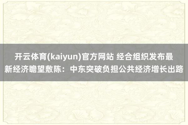 开云体育(kaiyun)官方网站 经合组织发布最新经济瞻望敷陈：中东突破负担公共经济增长出路