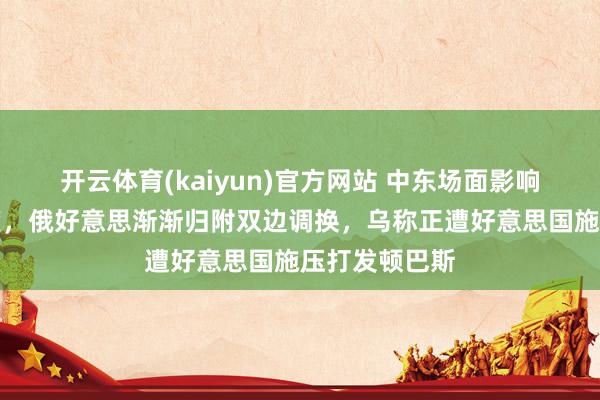 开云体育(kaiyun)官方网站 中东场面影响好意思国态度，俄好意思渐渐归附双边调换，乌称正遭好意思国施压打发顿巴斯