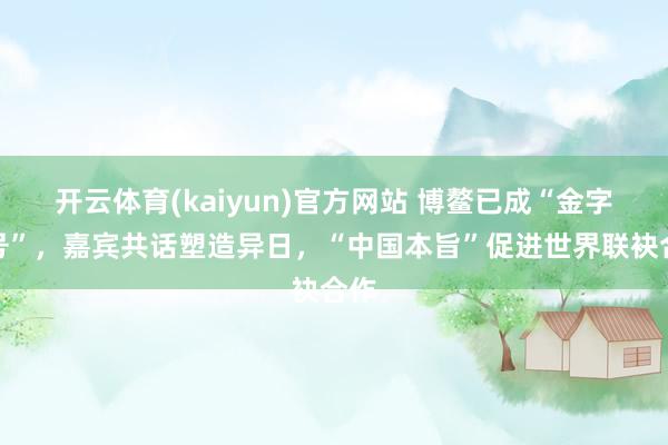 开云体育(kaiyun)官方网站 博鳌已成“金字牌号”，嘉宾共话塑造异日，“中国本旨”促进世界联袂合作