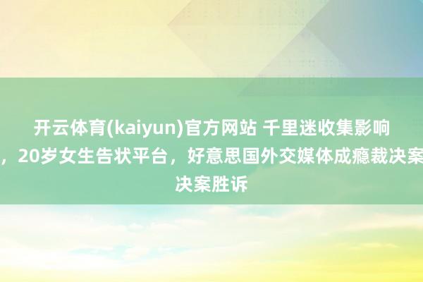 开云体育(kaiyun)官方网站 千里迷收集影响身心，20岁女生告状平台，好意思国外交媒体成瘾裁决案胜诉