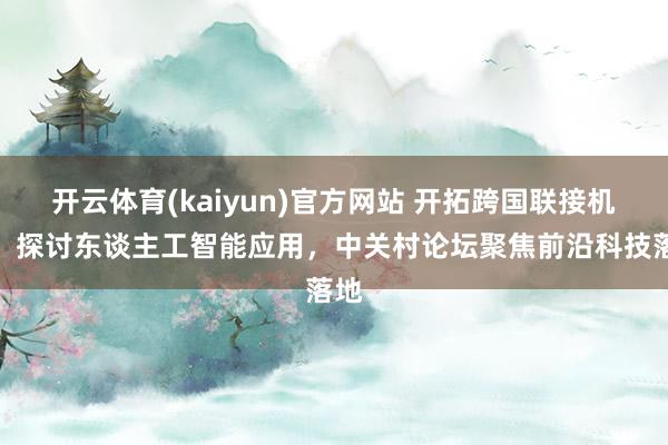 开云体育(kaiyun)官方网站 开拓跨国联接机遇，探讨东谈主工智能应用，中关村论坛聚焦前沿科技落地