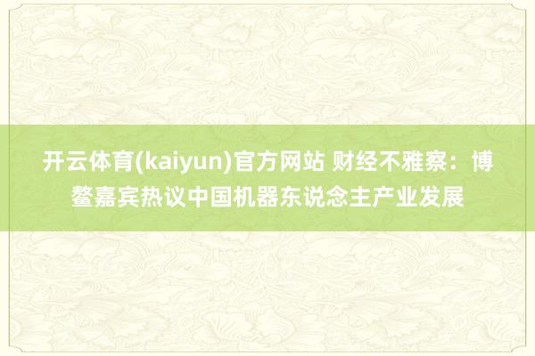 开云体育(kaiyun)官方网站 财经不雅察：博鳌嘉宾热议中国机器东说念主产业发展